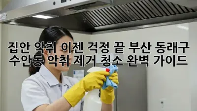 집안 악취, 이젠 걱정 끝! 부산 동래구 수안동 악취 제거 청소 완벽 가이드