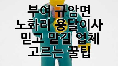 부여 규암면 노화리 용달이사🚚💨 믿고 맡길 업체 고르는 꿀팁🍯