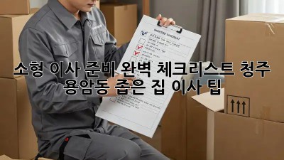 소형 이사 준비 완벽 체크리스트: 청주 용암동 좁은 집 이사 팁!